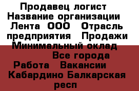 Продавец-логист › Название организации ­ Лента, ООО › Отрасль предприятия ­ Продажи › Минимальный оклад ­ 24 000 - Все города Работа » Вакансии   . Кабардино-Балкарская респ.